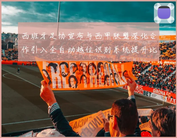 西班牙足协宣布与西甲联盟深化合作引入全自动越位识别系统提升比赛公正性
