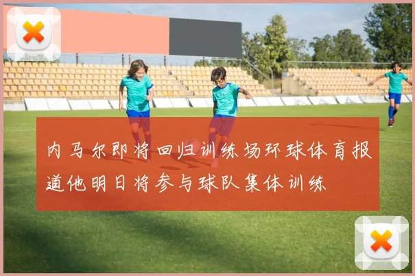 内马尔即将回归训练场环球体育报道他明日将参与球队集体训练