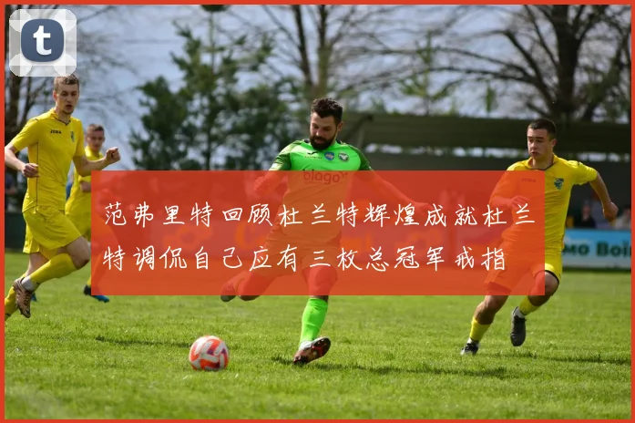 范弗里特回顾杜兰特辉煌成就杜兰特调侃自己应有三枚总冠军戒指
