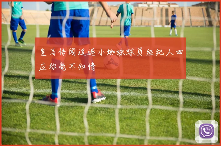 皇马传闻追逐小蜘蛛球员经纪人回应称毫不知情