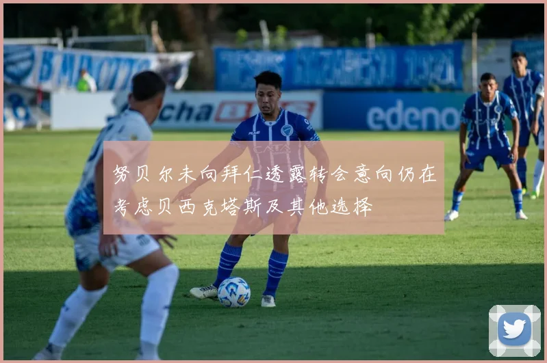 努贝尔未向拜仁透露转会意向仍在考虑贝西克塔斯及其他选择